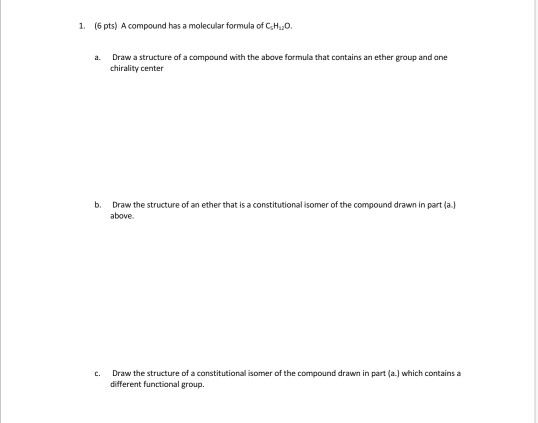 1. (6 pts) A compound has a molecular formula of CHO a. Draw a structure of a compound with the above formula that contains a