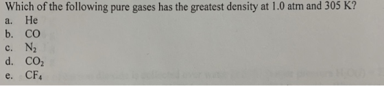 Which of the following pure gases has the greatest density at 1.0 atm and 305 K? a. He b. CO c. N2 d. CO2 e. CF4