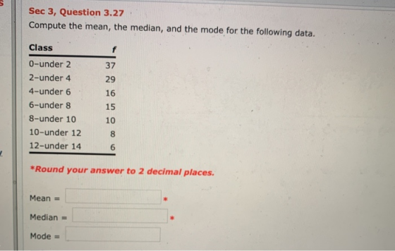 Sec 3, Question 3.27 Compute the mean, the median, and the mode for the following data. Class 0-under 2 2-under 4 4-under 6 6