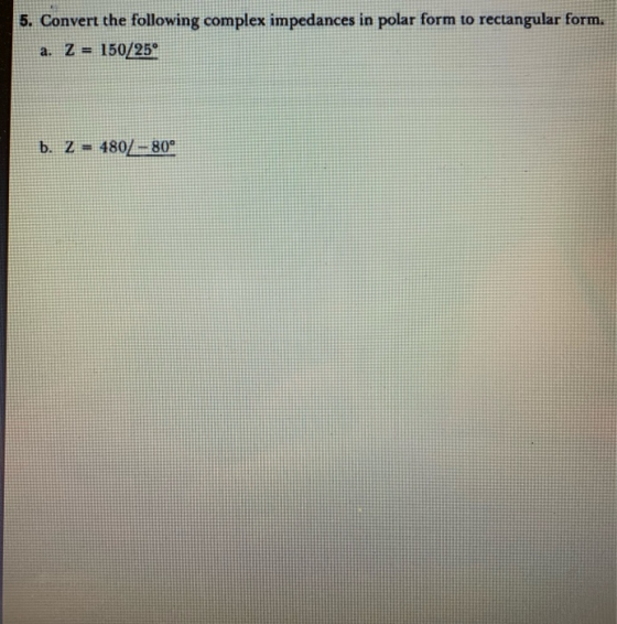 5. Convert the following complex impedances in polar form to rectangular form. a. Z = 150/25 b. Z = 480/= 809