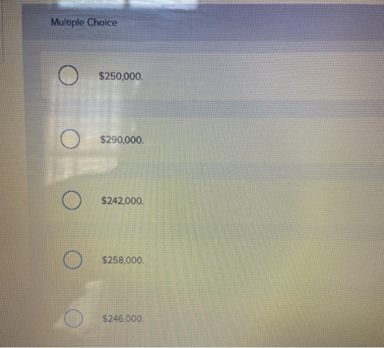 Multiple Choice $250,000 $290,000. $242,000. $258,000. O $246.000.