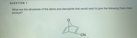 QUESTION 1 What are the structures of the diene and dienophile that would react to give the following Diels-Alder product? CN