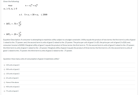 Given the following: u = x;75 * x;25 тах 21 2 0, x2 > 0 < 2000 s.t. 5 * x1 + 20 * x2 MU1 = .75 * MU2 = .25 * Equation Descrip