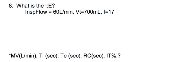 8. What is the I:E? Inspflow = 60L/min, Vt-700mL, f=17 MV(L/min), Ti (sec), Te (sec), RC(sec), IT96,?