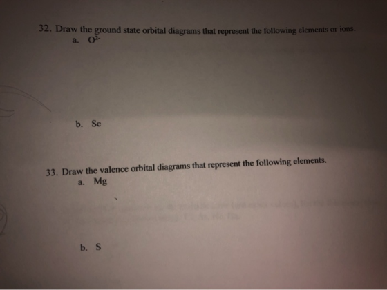 32. Draw the ground state orbital diagrams that represent the following elements or ions. a. 02- b. Se 33. Draw the valence o