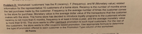 Problem 2: Worksheet customers has the R (recency), F (frequency), and M (Monetary value) related information for the repre