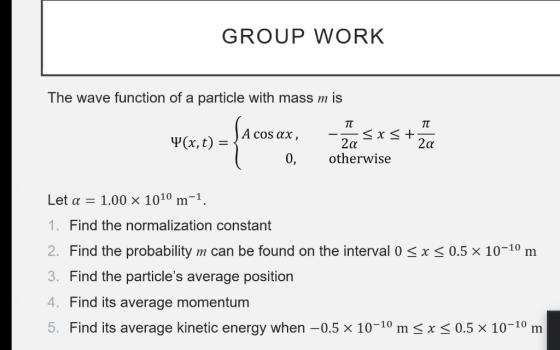 GROUP WORK The wave function of a particle with mass m is 4(x, e) = a cosax, msxs + Za otherwise Let a = 1.00 x 1010 m-1. 1.