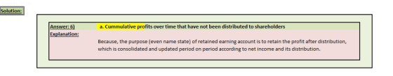 Solution a. Cummulative profits over time that have not been distributed to shareholders Answer: 6) Explanation: Because, the purpose (even name state) of retained earning account is to retain the profit after distribution which is consolidated and updated period on period according to net income and its distribution