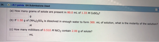 24. -10.1 points 0/4 Submissions Used (a) How many grams of solute are present in 80.0 mL of 1.33 M Coso4? (b) If 1.50 g of (