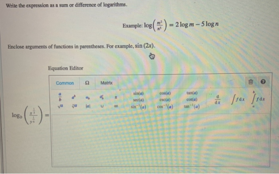 Write the expression as a sum or difference of logarithms. Example: log() = 2 log m – 5logn Enclose arguments of functions in