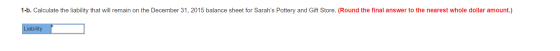 1-b. Calculate the liability that will remain on the December 31, 2015 balance sheet for Sarahs Pottery and Gift Store. (Rou