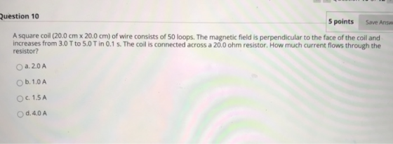 Question 10 5 points Save Answ A square coil (20.0 cm x 20.0 cm) of wire consists of 50 loops. The magnetic field is perpendi