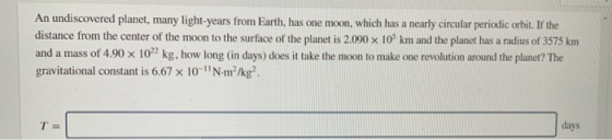An undiscovered planet, many light-years from Earth, has one moon, which has a nearly circular periodic orbit. If the distanc