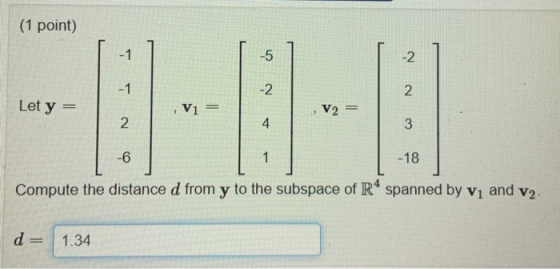 (1 point) -1 -5 -2 -1 -2 2. Let y = Vi = V2 = 2 4 3 -6 1 -18 Compute the distance d from y to the subspace of R4 spanned by v