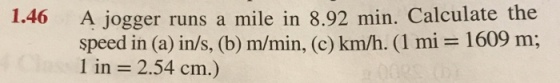 A jogger runs a mile in 8.92 min. Calculate the speed in (a) in/s, (b) m/min, (c) km/h. (1 mi 1 in 2.54 cm.) 1.46 1609 m;