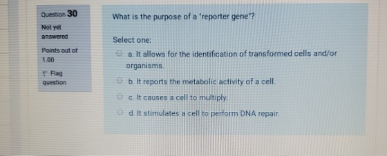 Question 30 What is the purpose of a reporter gene? Not yet answered Points out of 1.00 Flag question Select one: a. It all