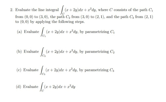 2. Evaluate the line integral / (x+2y)dx + r’dy, where C consists of the path C from (0,0) to (3,0), the path C2 from (3,0) t