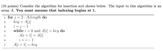 2: (10 points) Consider the algorithm for insertion sort shown below. The input to this algorithm is an array A. You must ass