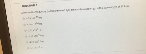 QUESTION 9 Calculate the frequency (in Hz) of the red light emitted by a neon sign with a wavelength of 633nm. 4.26 x10-15 HZ