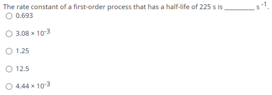 The rate constant of a first-order process that has a half-life of 225 s is O 0.693 O 3.08 x 10-3 O 1.25 O 12.5 O 4.44 x 10-3