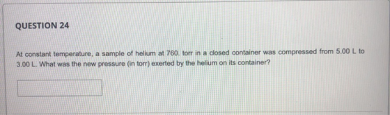 QUESTION 24 At constant temperature, a sample of helium at 760. torr in a closed container was compressed from 5.00 L to 3.00