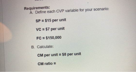 Requirements: A. Define each CVP variable for your scenario: SP = $15 per unit VC = $7 per unit FC = $150,000 B. Calculate: C
