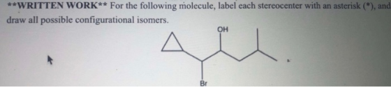 **WRITTEN WORK** For the following molecule, label each stereocenter with an asterisk (*), and draw all possible configuratio