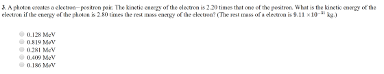 3. A photon creates a electron-positron pair. The kinetic energy of the electron is 2.20 times that one of the positron. What