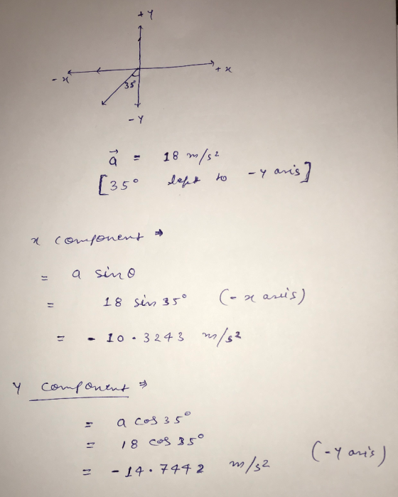 x ä= 18 m/s2 [35° left to y aris] a component * - = a sino 18 sin 350 (-a asis) = - 10 - 3243 m/s2 Y component - : = a cos 35