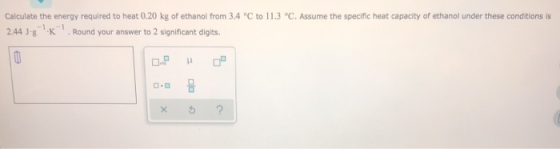 Calculate the energy required to heat 0.20 kg of ethanol from 3.4 °C to 11.3 °C. Assume the specific heat capacity of ethanol