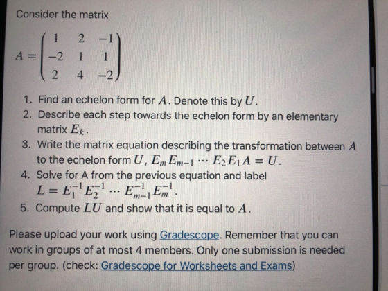 Consider the matrix A= (1 -2 12 2 1 4 -1 1 – 2 1. Find an echelon form for A. Denote this by U. 2. Describe each step towards