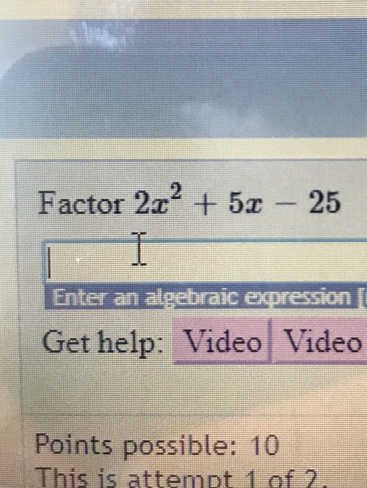 Factor 2.2 + 5.c - 25 Enter an algebraic expression / Get help: Video Video Points possible: 10 This is attempt 1 of 2