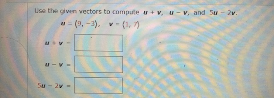 Use the given vectors to compute u + v, u - v, and 5u - 2v. u = (9,-3), v = (1,7) U + V = U - V = 5u - 2y =