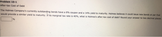 Problem 10-1 After-tax Cost of Debt The Holmes Companys currently outstanding bonds have a 8% coupon and a 14% yield to matu