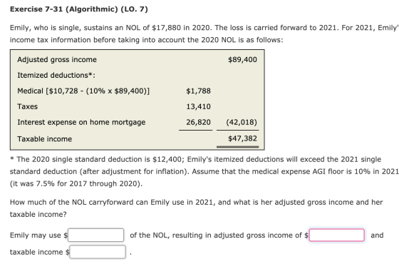 Exercise 7-31 (Algorithmic) (LO. 7) Emily, who is single, sustains an NOL of $17,880 in 2020. The loss is carried forward to