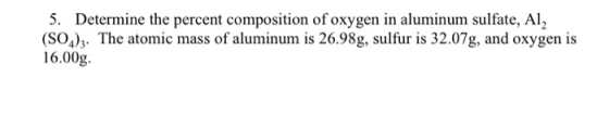 5. Determine the percent composition of oxygen in aluminum sulfate, Al, (SO4)3. The atomic mass of aluminum is 26.98g, sulfur