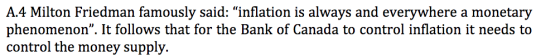 A.4 Milton Friedman famously said: inflation is always and everywhere a monetary phenomenon. It follows that for the Bank of Canada to control inflation it needs to control the money supply.
