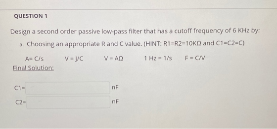 QUESTION 1 Design a second order passive low-pass filter that has a cutoff frequency of 6 KHz by: a. Choosing an appropriate