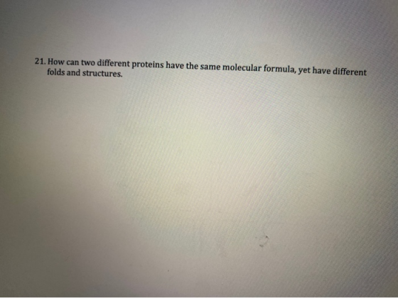 21. How can two different proteins have the same molecular formula, yet have different folds and structures.