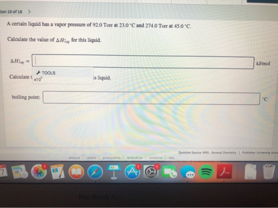 cion 10 of 16 > A certain liquid has a vapor pressure of 92.0 Torr at 23.0 and 274.0 Torr at 45.0C. Calculate the value of