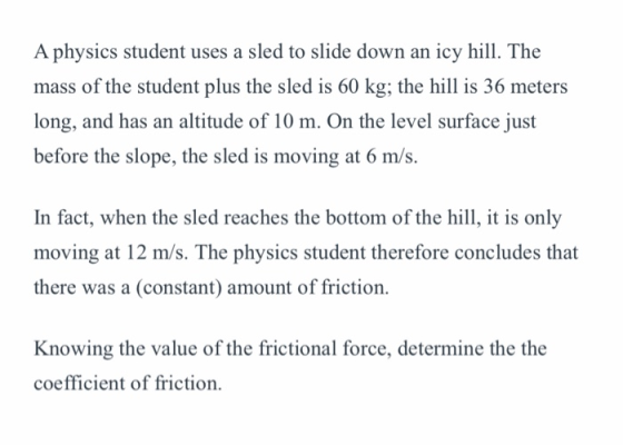 A physics student uses a sled to slide down an icy hill. The mass of the student plus the sled is 60 kg; the hill is 36 meter