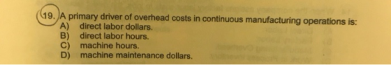 (19. A primary driver of overhead costs in continuous manufacturing operations is: A) direct labor dollars. B) direct labor h