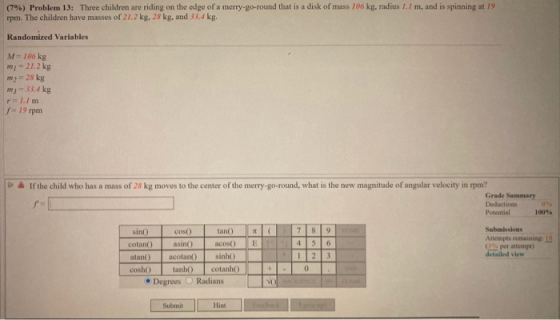 (7%) Problem 13: Three children are riding on the edge of a merry-go-round that is a disk of mass 106 kg, radius 1.7 m, and i