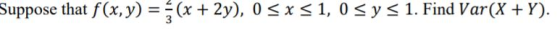 Suppose that f(x,y) = (x + 2y), 0 SX S1, 0 Sy S 1. Find Var(X + Y).