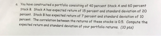 a. You have constructed a portfolio consisting of 40 percent Stock A and 60 percent Stock B. Stock A has expected return of 1