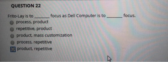QUESTION 22 focus. Frito-Lay is to _focus as Dell Computer is to O process, product o repetitive, product product, mass custo