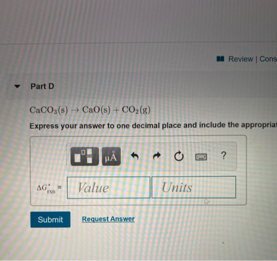 m Review | Cons Part D CaCO3(s) CaO(s) + CO2(g) Express your answer to one decimal place and include the appropriat 0 HÅ ? AG
