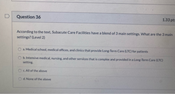 Question 36 1.33 pt According to the text, Subacute Care Facilities have a blend of 3 main settings. What are the 3 main sett