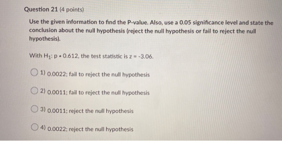 Question 21 (4 points) Use the given information to find the P-value. Also, use a 0.05 significance level and state the concl