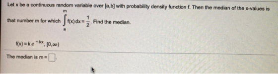 Let x be a continuous random variable over [a,b] with probability density function f. Then the median of the x-values is m th